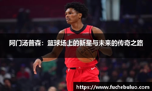 阿门汤普森：篮球场上的新星与未来的传奇之路