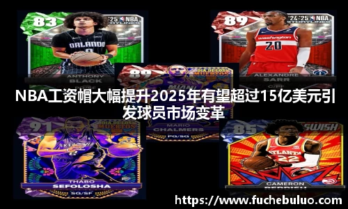 NBA工资帽大幅提升2025年有望超过15亿美元引发球员市场变革