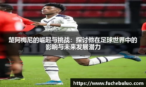 楚阿梅尼的崛起与挑战：探讨他在足球世界中的影响与未来发展潜力