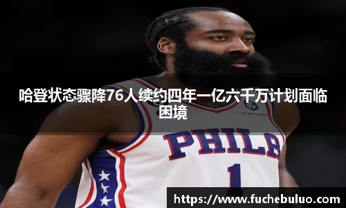 哈登状态骤降76人续约四年一亿六千万计划面临困境