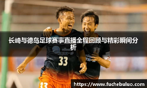 长崎与德岛足球赛事直播全程回顾与精彩瞬间分析