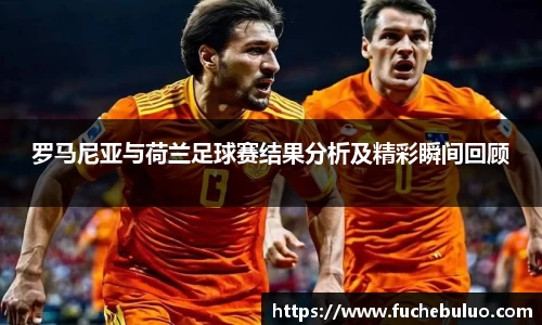 罗马尼亚与荷兰足球赛结果分析及精彩瞬间回顾