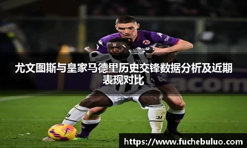 尤文图斯与皇家马德里历史交锋数据分析及近期表现对比