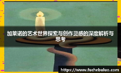 加莱诺的艺术世界探索与创作灵感的深度解析与思考